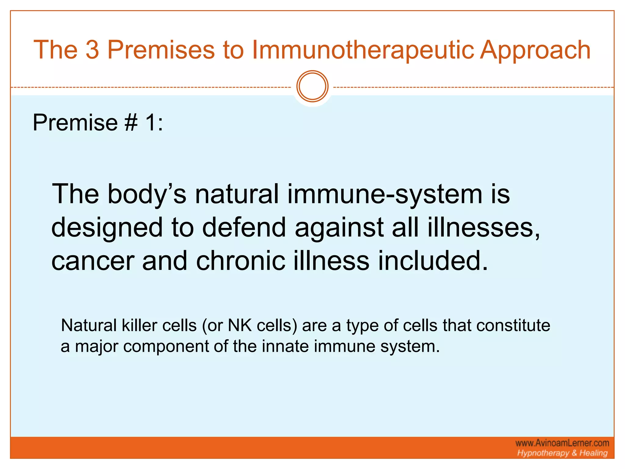 The 3 Premises to Immunotherapeutic ApproachPremise # 1:The body’s natural immune-system is designed to defend against all illnesses, cancer and chronic illness included.      Natural killer cells (or NK cells) are a type of cells that constitute   a major component of the innate immune system. 