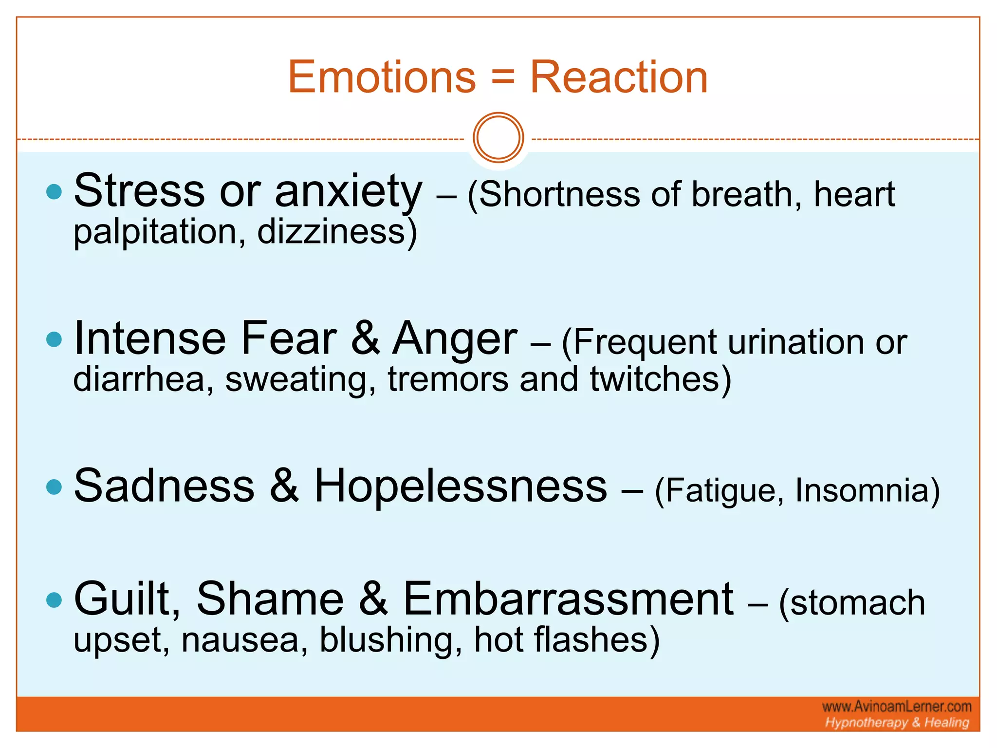 Emotions = ReactionStress or anxiety – (Shortness of breath, heart palpitation, dizziness)Intense Fear & Anger – (Frequent urination or diarrhea, sweating, tremors and twitches)Sadness & Hopelessness – (Fatigue, Insomnia)Guilt, Shame & Embarrassment – (stomach upset, nausea, blushing, hot flashes)