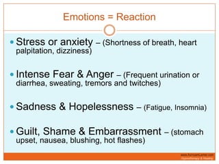 Emotions = ReactionStress or anxiety – (Shortness of breath, heart palpitation, dizziness)Intense Fear & Anger – (Frequent urination or diarrhea, sweating, tremors and twitches)Sadness & Hopelessness – (Fatigue, Insomnia)Guilt, Shame & Embarrassment – (stomach upset, nausea, blushing, hot flashes)