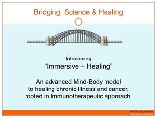 Bridging  Science & Healing Introducing“Immersive – Healing”An advanced Mind-Body modelto healing chronic Illness and cancer, rooted in Immunotherapeutic approach.