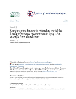 Volume 4 | Issue 1 Article 2
March 2019
Using the mixed methods research to model the
hotel performance measurement in Egypt: An
example from a hotel chain
Karam G. Zaki
Fayoum University, kgm00@fayoum.edu.eg
Follow this and additional works at: https://scholarcommons.usf.edu/globe
Part of the Hospitality Administration and Management Commons, and the Performance
Management Commons
This Refereed Article is brought to you for free and open access by the Journals at Scholar Commons.
It has been accepted for inclusion in Journal of Global Business Insights by an authorized editor of
Scholar Commons. For more information, please contact scholarcommons@usf.edu.
Corresponding Author
Karam G. Zaki, Hotel Studies Department, Faculty of Tourism and Hotels, Fayoum University, Fayoum, Egypt
Revisions
Submission date: Dec. 19, 2018; 1st Revision: Feb. 18, 2019 ; 2nd Revision: Mar. 16, 2019 ; 3rd Revision: Mar. 24, 2019 ; Acceptance: Mar. 26, 2019
Recommended Citation
Zaki, K. G. (2019). Using the mixed methods research to model the hotel performance measurement in Egypt: An example from a
hotel chain. Journal of Global Business Insights, 4(1), 18-33. doi:10.5038/2640-6489.4.1.1054
 