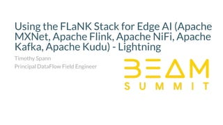 Using the FLaNK Stack for Edge AI (Apache
MXNet, Apache Flink, Apache NiFi, Apache
Kafka, Apache Kudu) - Lightning
Timothy Spann
Principal DataFlow Field Engineer
 