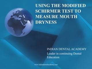 USING THE MODIFIED
SCHIRMER TEST TO
MEASURE MOUTH
DRYNESS
INDIAN DENTAL ACADEMY
Leader in continuing Dental
Education
www.indiandentalacademy.com
 