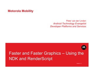 Motorola Mobility


                                  Peter van der Linden
                      Android Technology Evangelist
                    Developer Platforms and Services




Faster and Faster Graphics – Using the
NDK and RenderScript
                                            Version 1.0
 