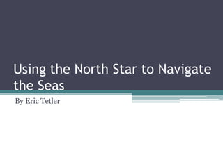 Using the North Star to Navigate
the Seas
By Eric Tetler
 