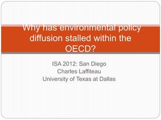 ISA 2012: San Diego
Charles Laffiteau
University of Texas at Dallas
Why has environmental policy
diffusion stalled within the
OECD?
 