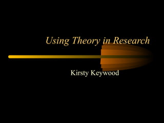 Using Theory in Research


     Kirsty Keywood
 