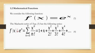 1.2 Mathematical Functions
We consider the following function:
𝑓 ( 𝑥 ) =𝑒
𝑥
(3)
The Maclaurin series of Eqs. (3) has the following series:
𝑓 (𝑥)¿𝑒
𝑥
=∑
𝑛=0
∞
𝑥𝑛
𝑛!
=1+𝑥+
𝑥2
2!
+
𝑥3
3!
+
𝑥4
4!
+… (4)
 