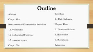 Abstract
Chapter One
Introduction and Mathematical Functions
1.1.Preliminaries
1.2 Mathematical Functions
1.3 Literature review
Chapter Two
Basic Idea
2.1 Pade Technique
Chapter Three
3.1 Numerical Results
3.2 Discussion
3.3 Conclusion
References:
Outline
 
