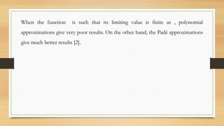 When the function is such that its limiting value is finite as , polynomial
approximations give very poor results. On the other hand, the Padé approximations
give much better results [2].
 