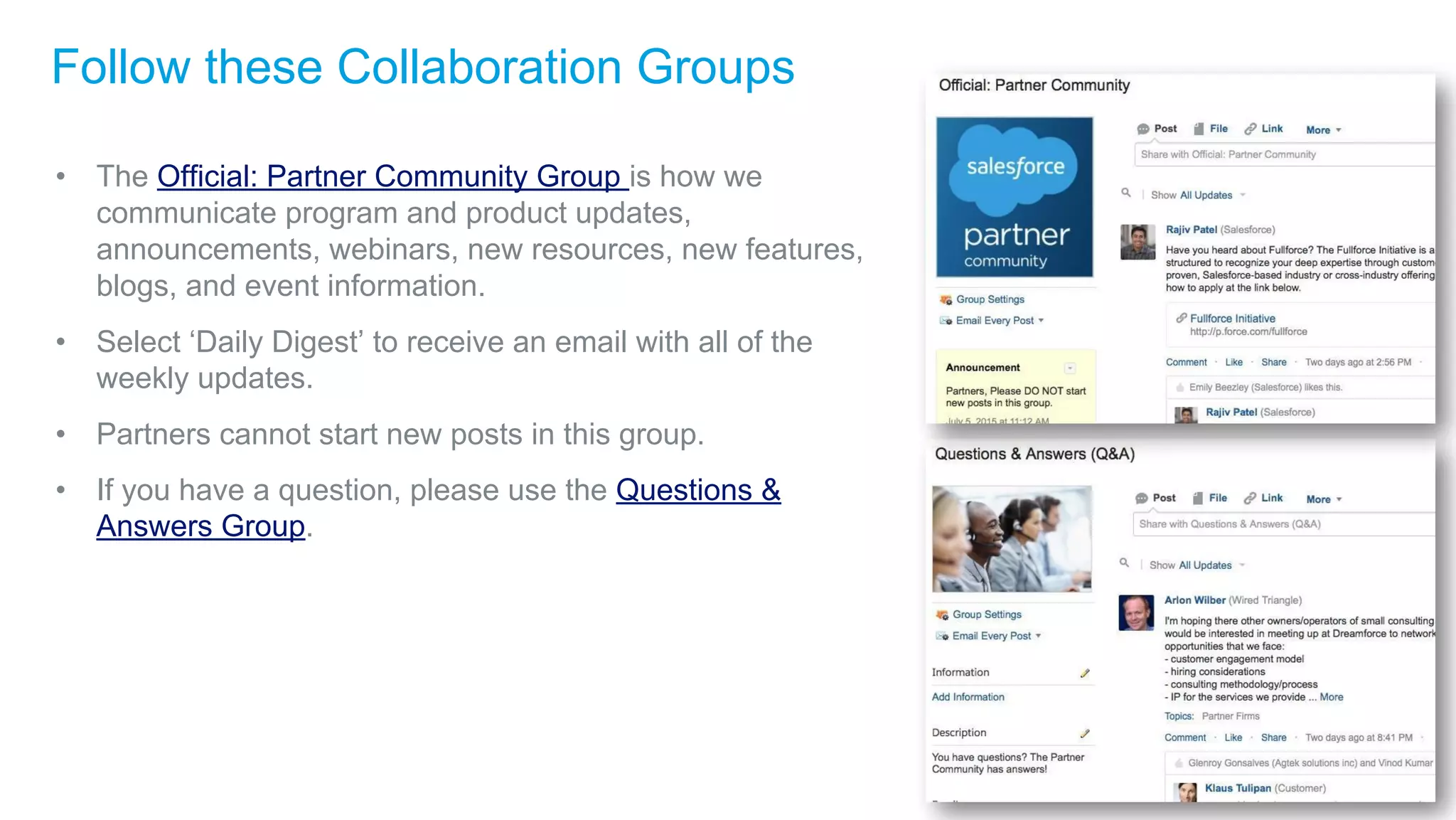 Follow these Collaboration Groups
• The Official: Partner Community Group is how we
communicate program and product updates,
announcements, webinars, new resources, new features,
blogs, and event information.
• Select ‘Daily Digest’ to receive an email with all of the
weekly updates.
• Partners cannot start new posts in this group.
• If you have a question, please use the Questions &
Answers Group.
 