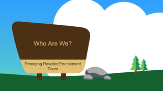 Who Are We?
Emerging Reseller Enablement
Team
 