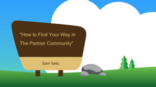 "How to Find Your Way in
The Partner Community"
Sam Seto
 
