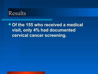 ResultsResults
Of the 155 who received a medical
visit, only 4% had documented
cervical cancer screening.
 