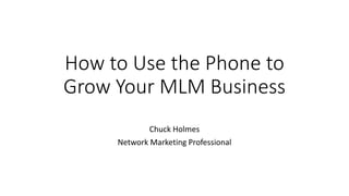 How to Use the Phone to
Grow Your MLM Business
Chuck Holmes
Network Marketing Professional
 