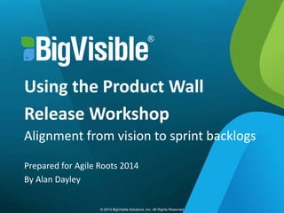 © 2014 BigVisible Solutions, Inc. All Rights Reserved© 2014 BigVisible Solutions, Inc. All Rights Reserved
Using the Product Wall
Release Workshop
Alignment from vision to sprint backlogs
Prepared for Agile Roots 2014
By Alan Dayley
 