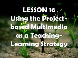 LESSON 16
Using the Projectbased Multimedia
as a TeachingLearning Strategy

 