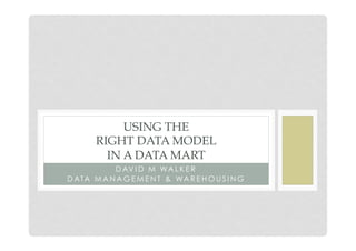 USING THE
       RIGHT DATA MODEL
         IN A DATA MART
           D AV I D M WA L K E R
D ATA M A N A G E M E N T & WA R E H O U S I N G
 