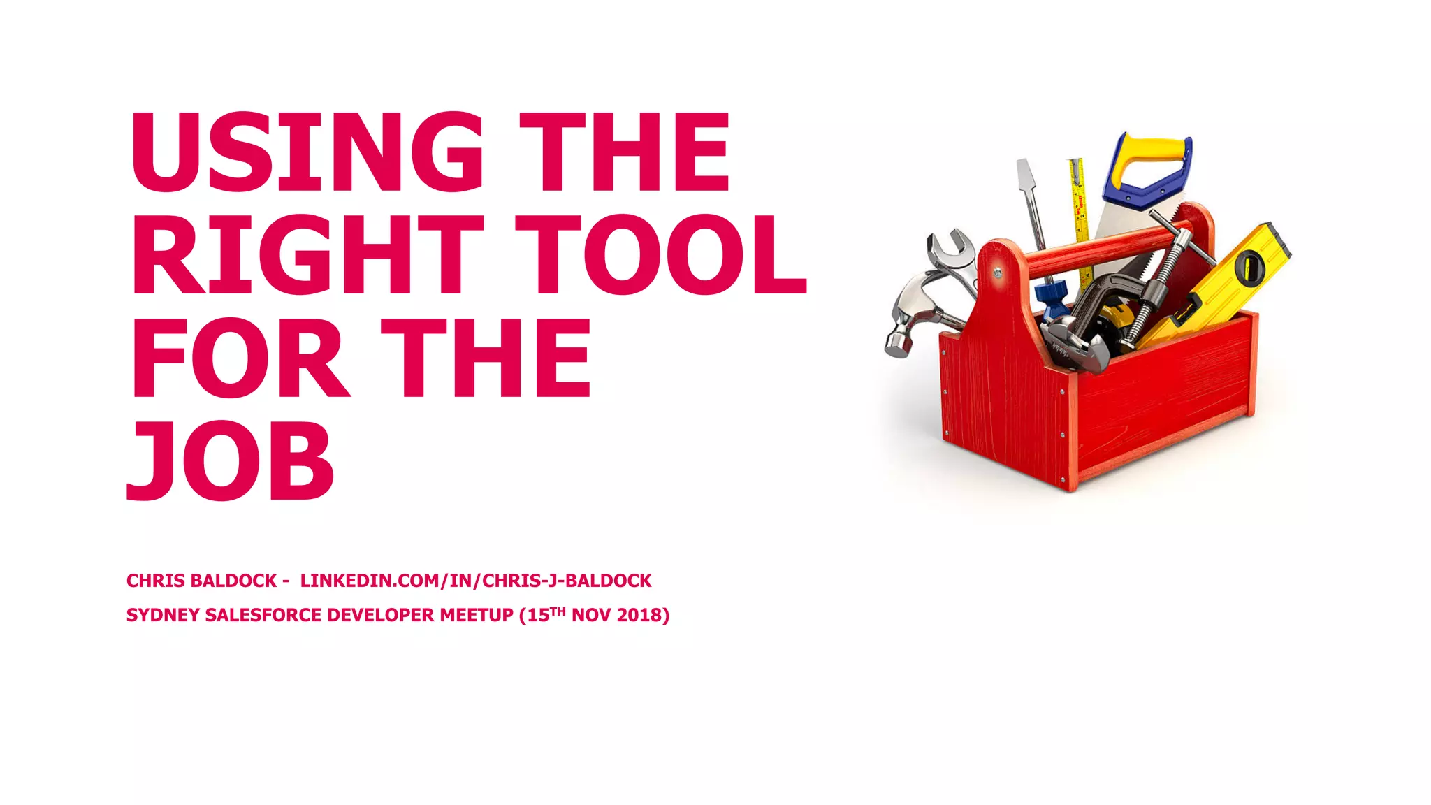 USING THE
RIGHT TOOL
FOR THE
JOB
CHRIS BALDOCK - LINKEDIN.COM/IN/CHRIS-J-BALDOCK
SYDNEY SALESFORCE DEVELOPER MEETUP (15TH NOV 2018)
 