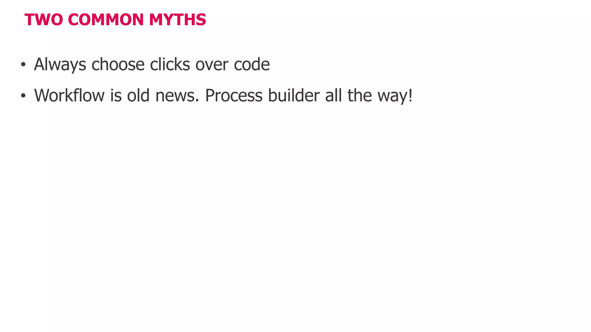 TWO COMMON MYTHS
• Always choose clicks over code
• Workflow is old news. Process builder all the way!
 