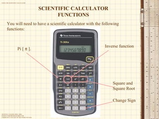 You will need to have a scientific calculator with the following functions: Pi [    ]. Inverse function Square and  Square Root SCIENTIFIC CALCULATOR FUNCTIONS Change Sign 