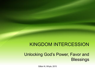 KINGDOM INTERCESSION
Unlocking God’s Power, Favor and
Blessings
Gillian N, Whyte, 2015
 
