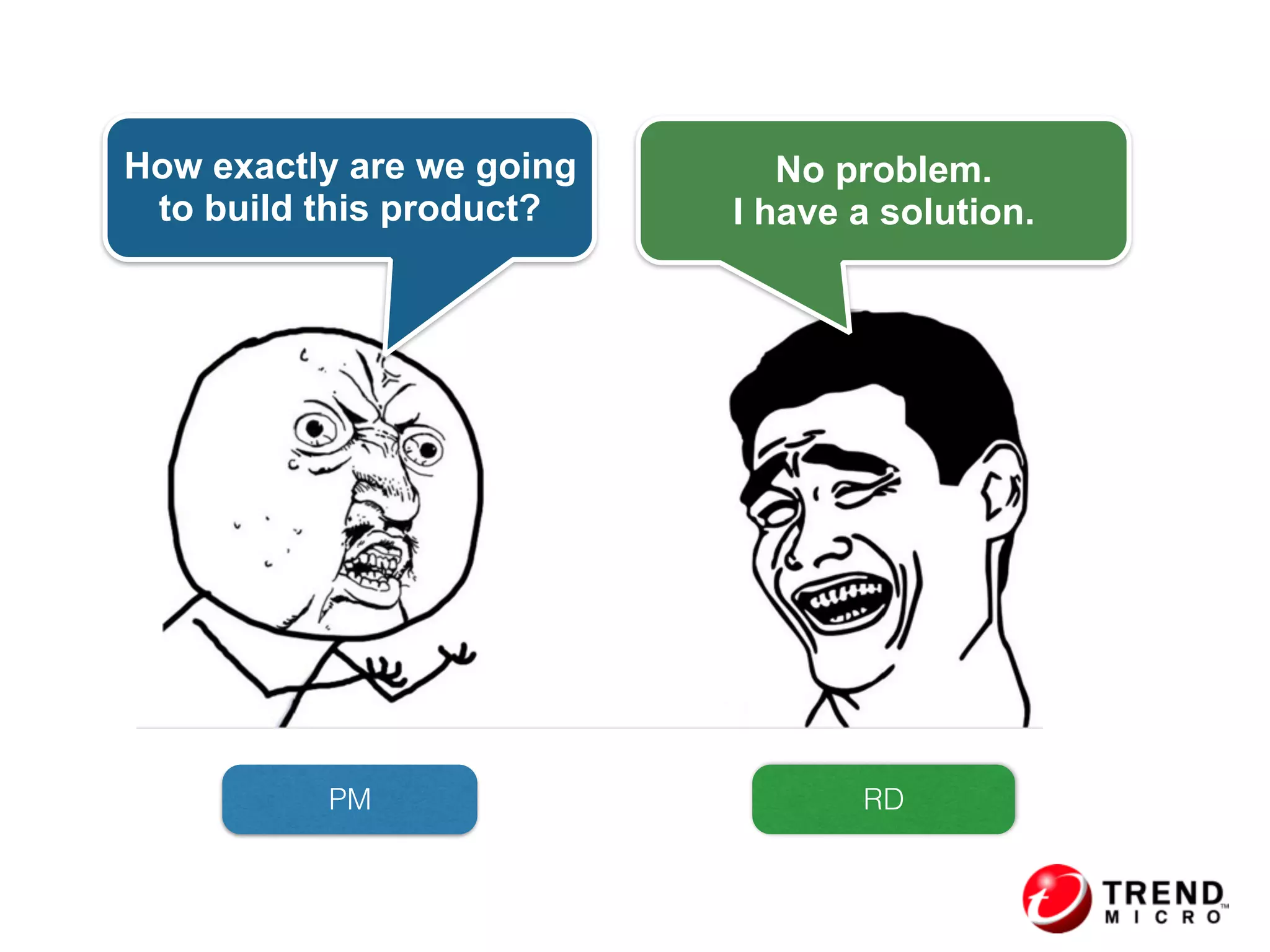 No problem.
I have a solution.
How exactly are we going
to build this product?
PM RD
 