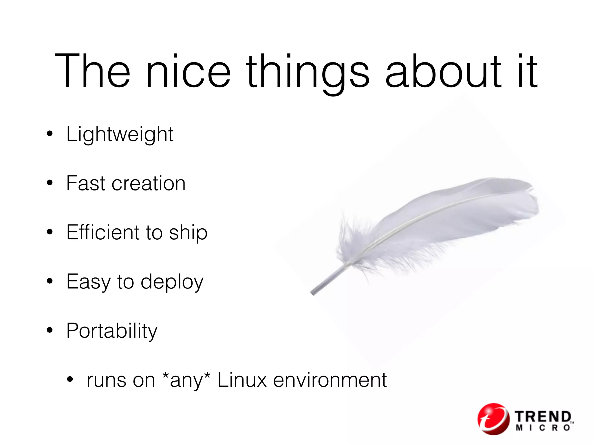 • Lightweight
• Fast creation
• Efﬁcient to ship
• Easy to deploy
• Portability
• runs on *any* Linux environment
The nice things about it
 