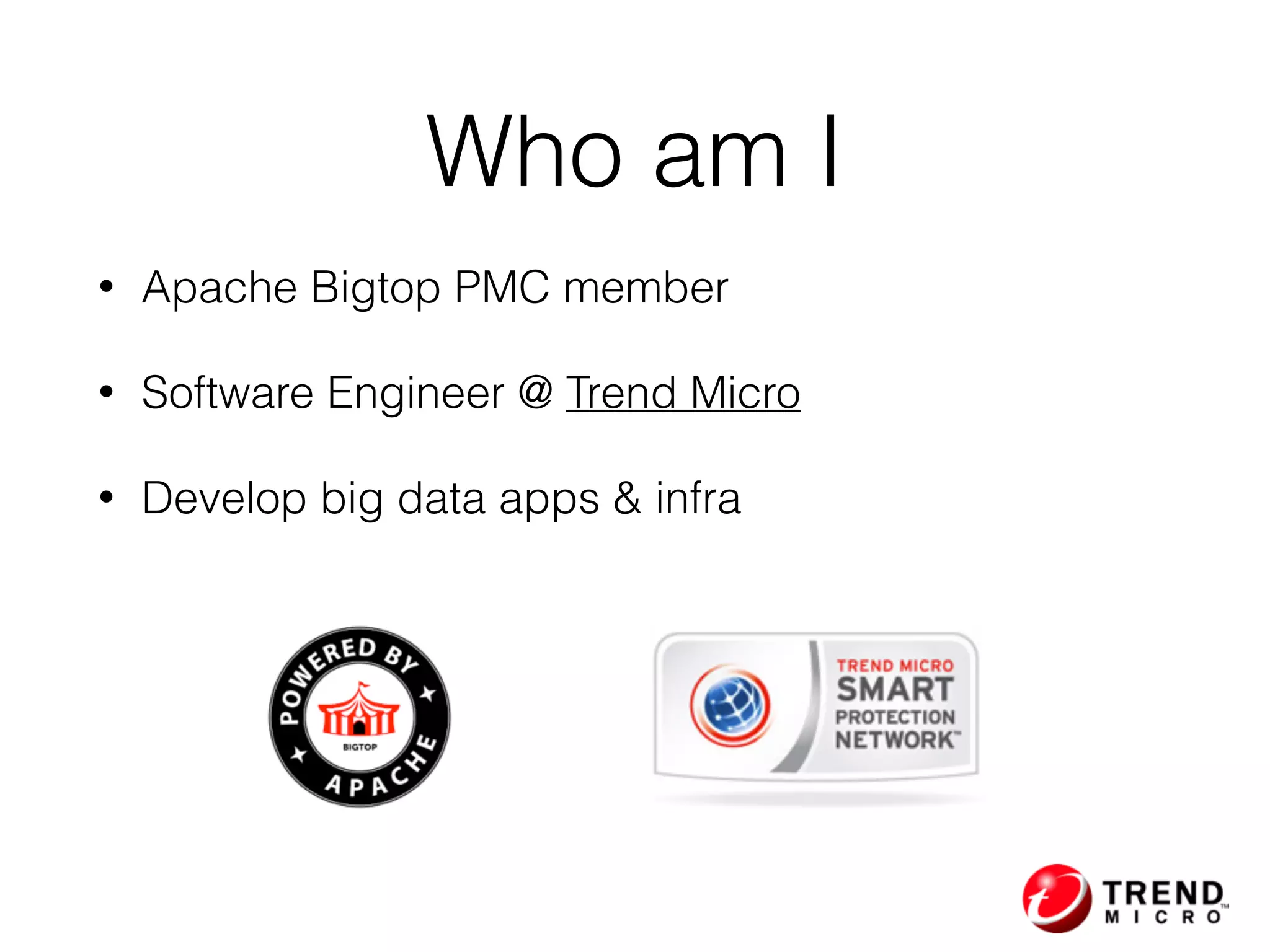 Who am I
• Apache Bigtop PMC member
• Software Engineer @ Trend Micro
• Develop big data apps & infra
 