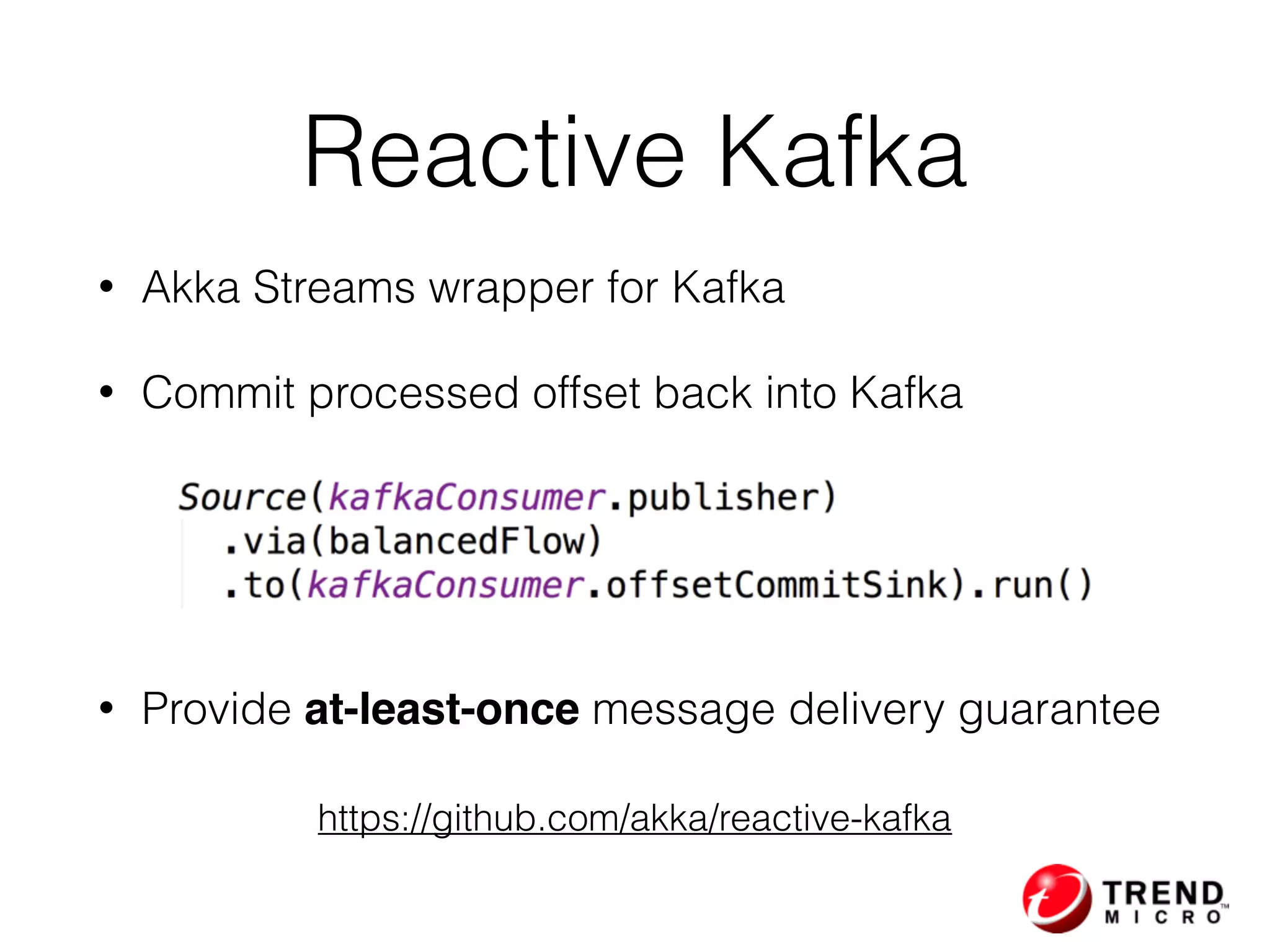 Reactive Kafka
• Akka Streams wrapper for Kafka
• Commit processed offset back into Kafka
• Provide at-least-once message delivery guarantee
https://github.com/akka/reactive-kafka
 