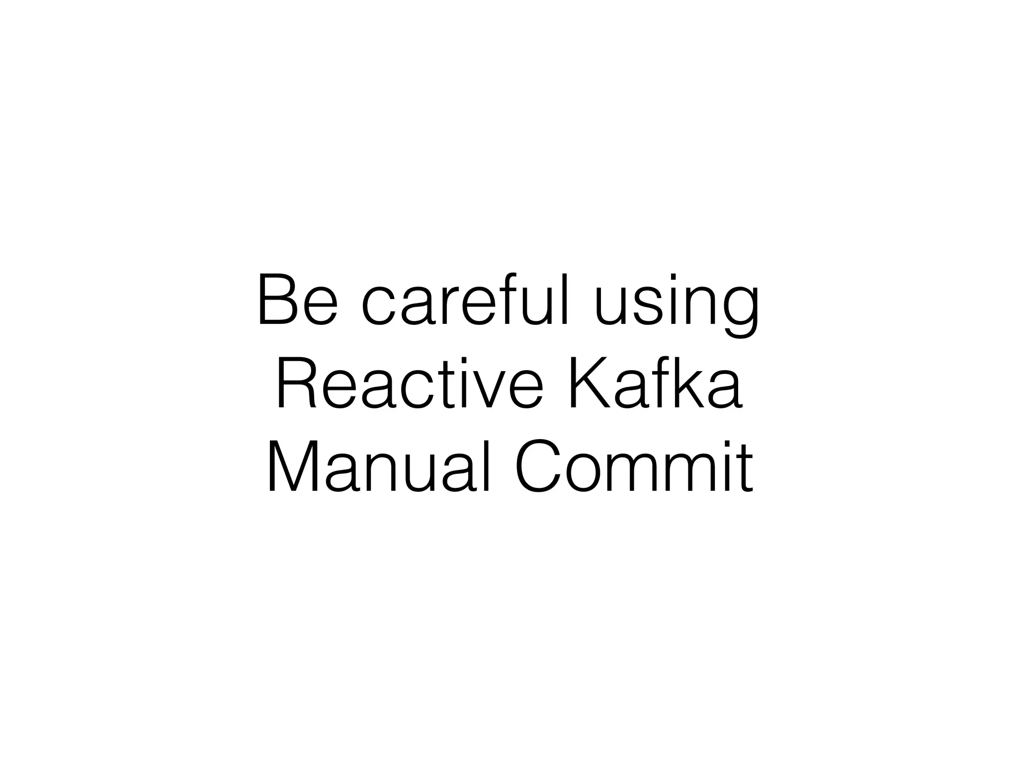Be careful using  
Reactive Kafka  
Manual Commit
 