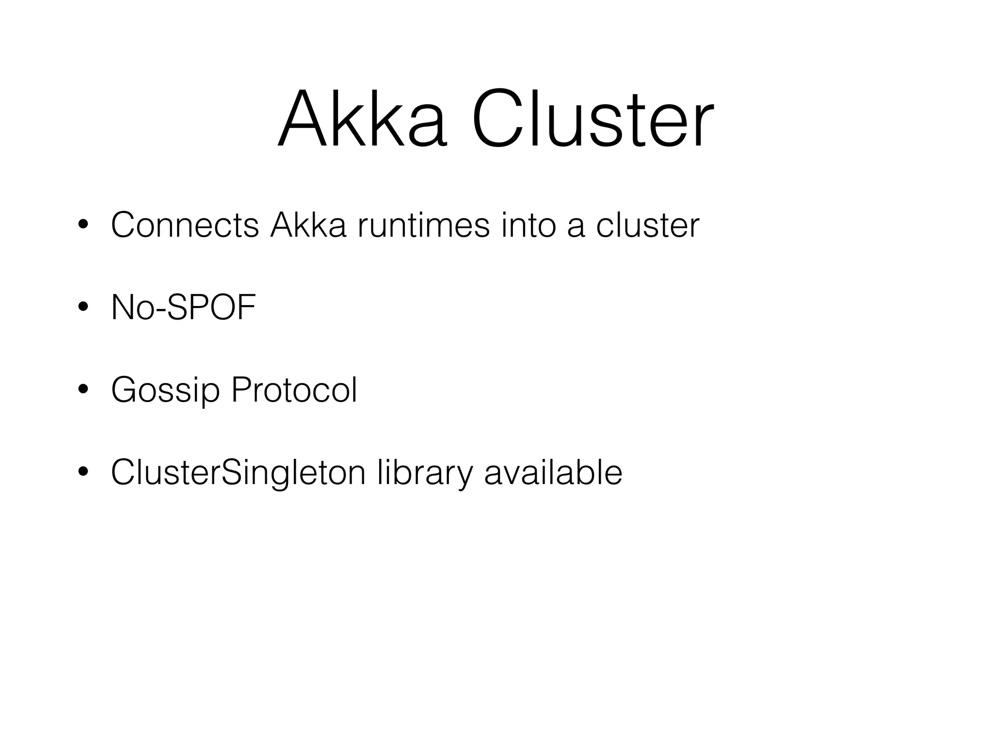 Akka Cluster
• Connects Akka runtimes into a cluster
• No-SPOF
• Gossip Protocol
• ClusterSingleton library available
 