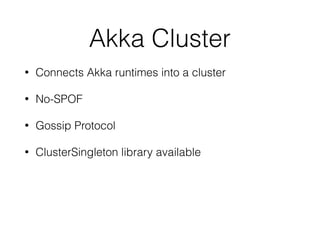 Akka Cluster
• Connects Akka runtimes into a cluster
• No-SPOF
• Gossip Protocol
• ClusterSingleton library available
 