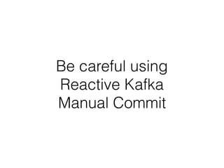 Be careful using  
Reactive Kafka  
Manual Commit
 