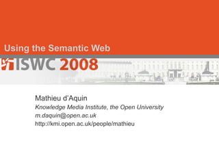 Using the Semantic Web Mathieu d’Aquin Knowledge Media Institute, the Open University [email_address] http://kmi.open.ac.uk/people/mathieu 