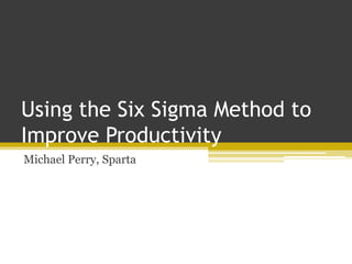 Using the Six Sigma Method to
Improve Productivity
Michael Perry, Sparta