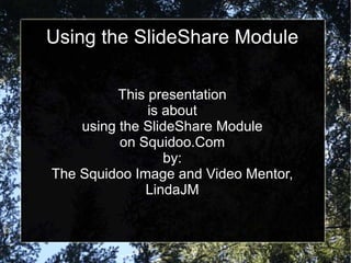 Using the SlideShare Module

          This presentation
               is about
    using the SlideShare Module
          on Squidoo.Com
                  by:
The Squidoo Image and Video Mentor,
              LindaJM
 