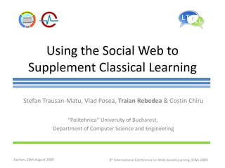 Using the Social Web to Supplement Classical Learning Stefan Trausan-Matu, Vlad Posea,  Traian Rebedea  & Costin Chiru “ Politehnica” University of Bucharest,  Department of Computer Science and Engineering 