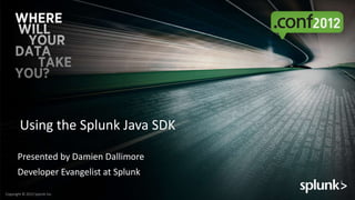 Using the Splunk Java SDK

       Presented by Damien Dallimore
       Developer Evangelist at Splunk

Copyright © 2012 Sp...