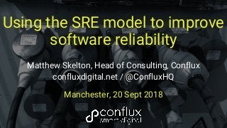 Using the SRE model to improve
software reliability
Matthew Skelton, Head of Consulting, Conflux
confluxdigital.net / @ConfluxHQ
Manchester, 20 Sept 2018
 