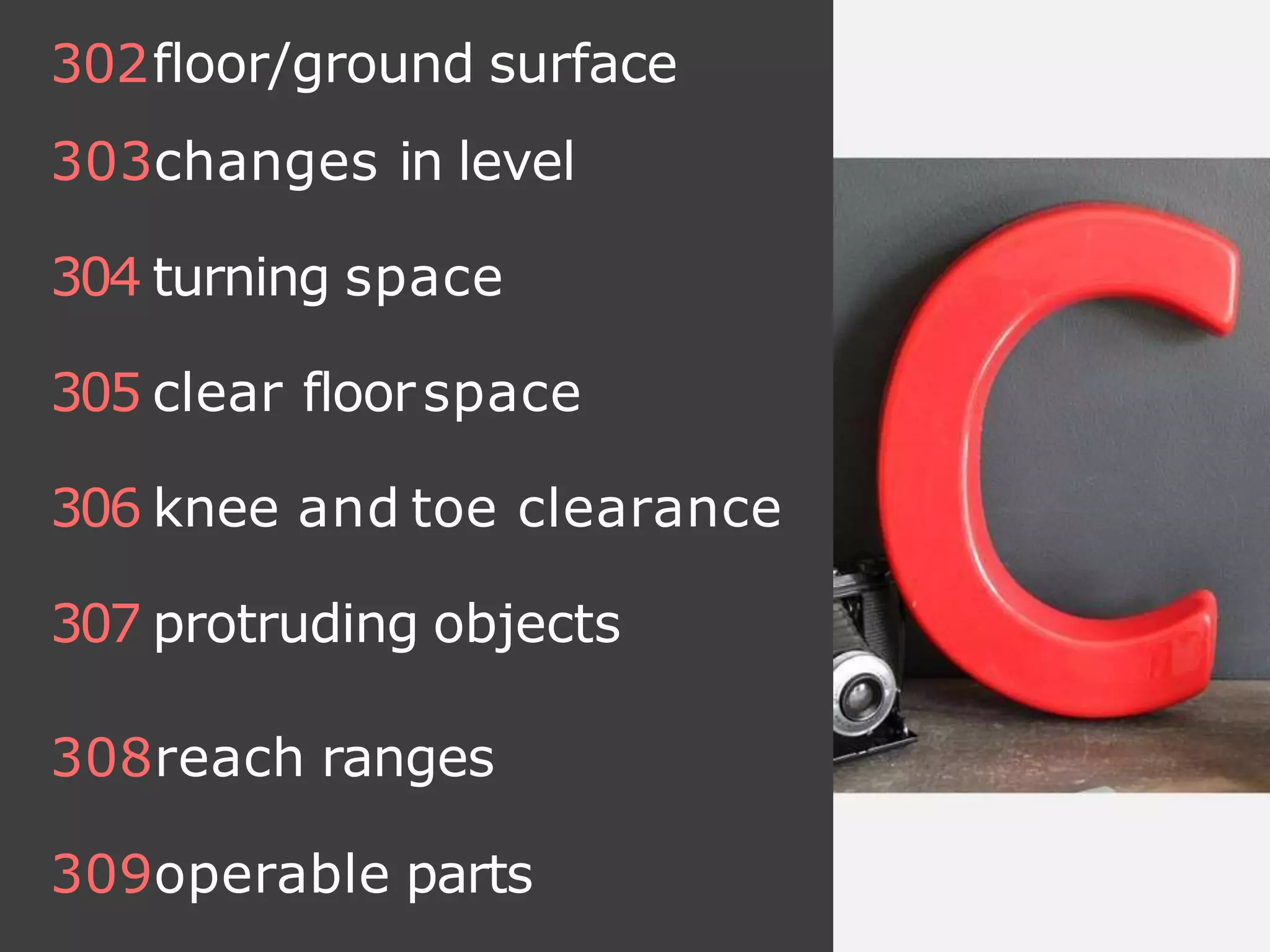302floor/ground surface
303changes in level
304 turning space
305 clear floorspace
306 knee and toe clearance
307 protruding objects
308reach ranges
309operable parts
 