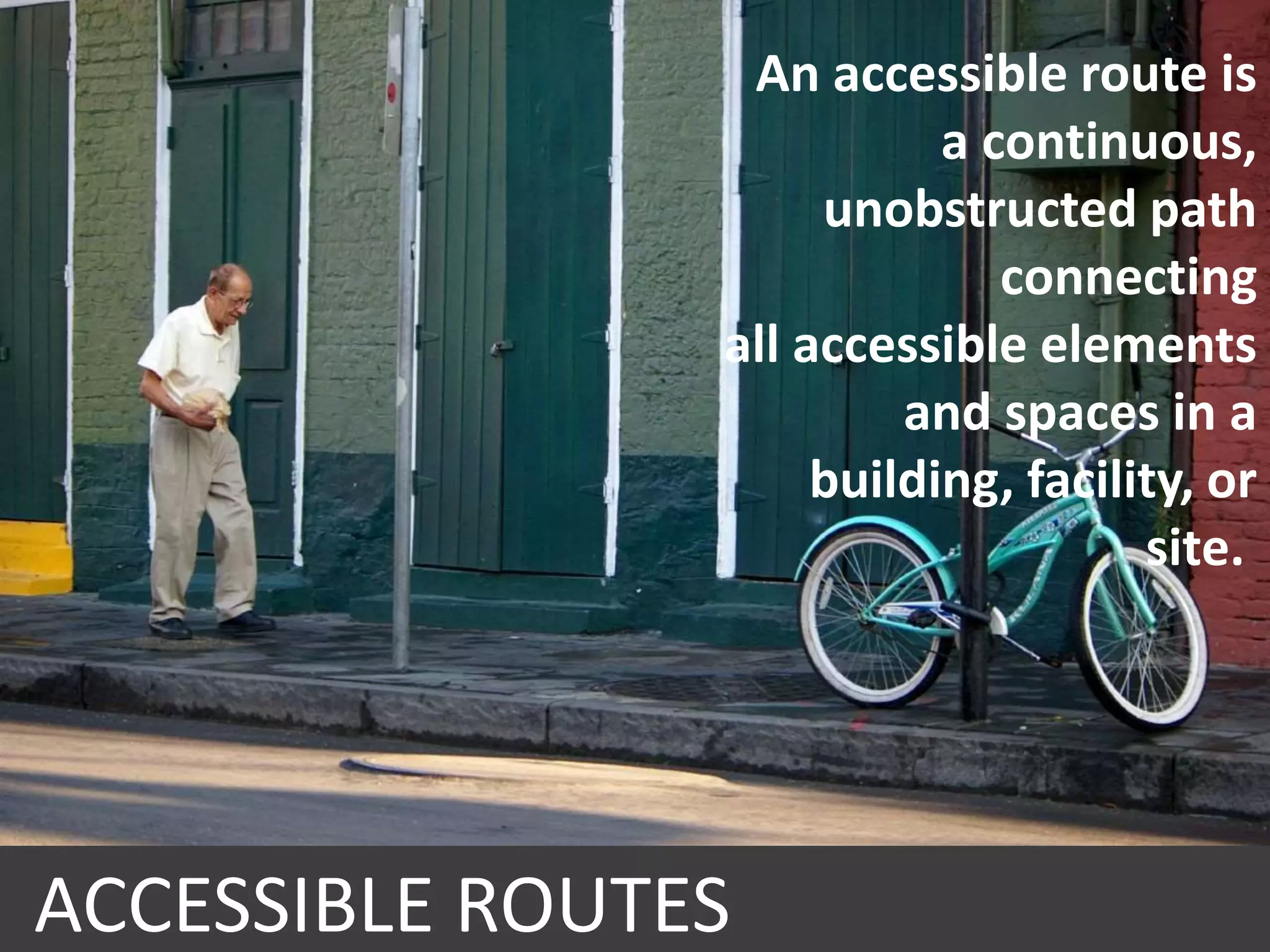 An accessible route is
a continuous,
unobstructed path
connecting
all accessible elements
and spaces in a
building, facility, or
site.
ACCESSIBLE ROUTES
 