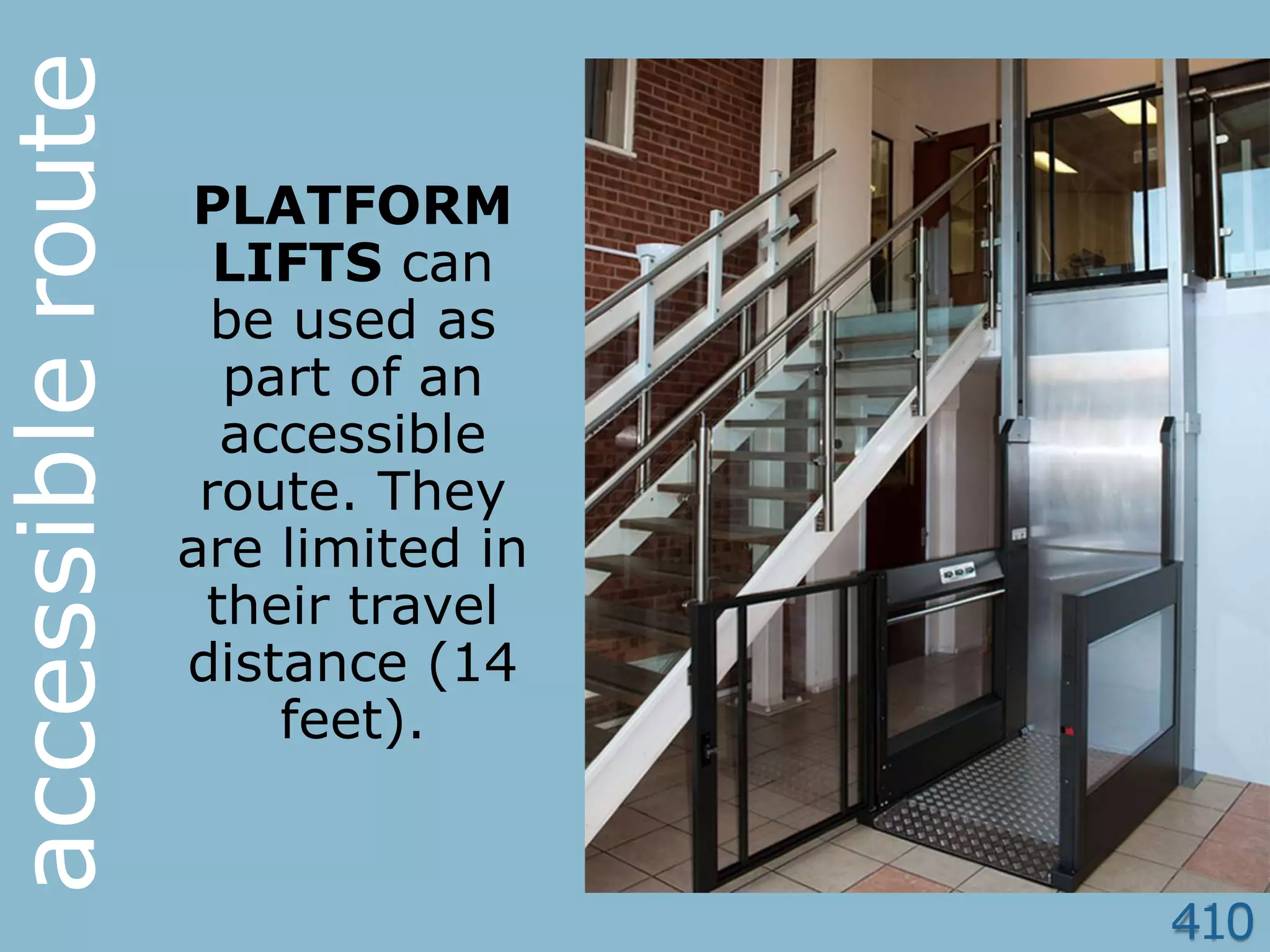 410
accessibleroute
PLATFORM
LIFTS can
be used as
part of an
accessible
route. They
are limited in
their travel
distance (14
feet).
 