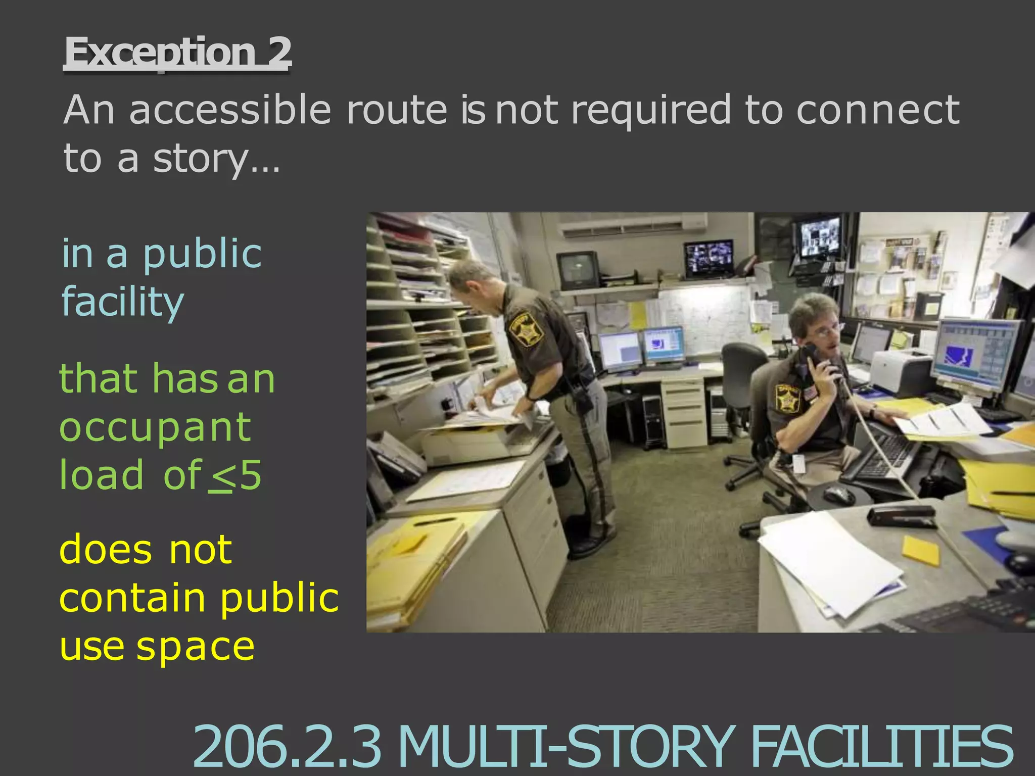 Exception 2
in a public
facility
that has an
occupant
load of <5
does not
contain public
use space
206.2.3 MULTI-STORY FACILITIES
An accessible route is not required to connect
to a story…
 