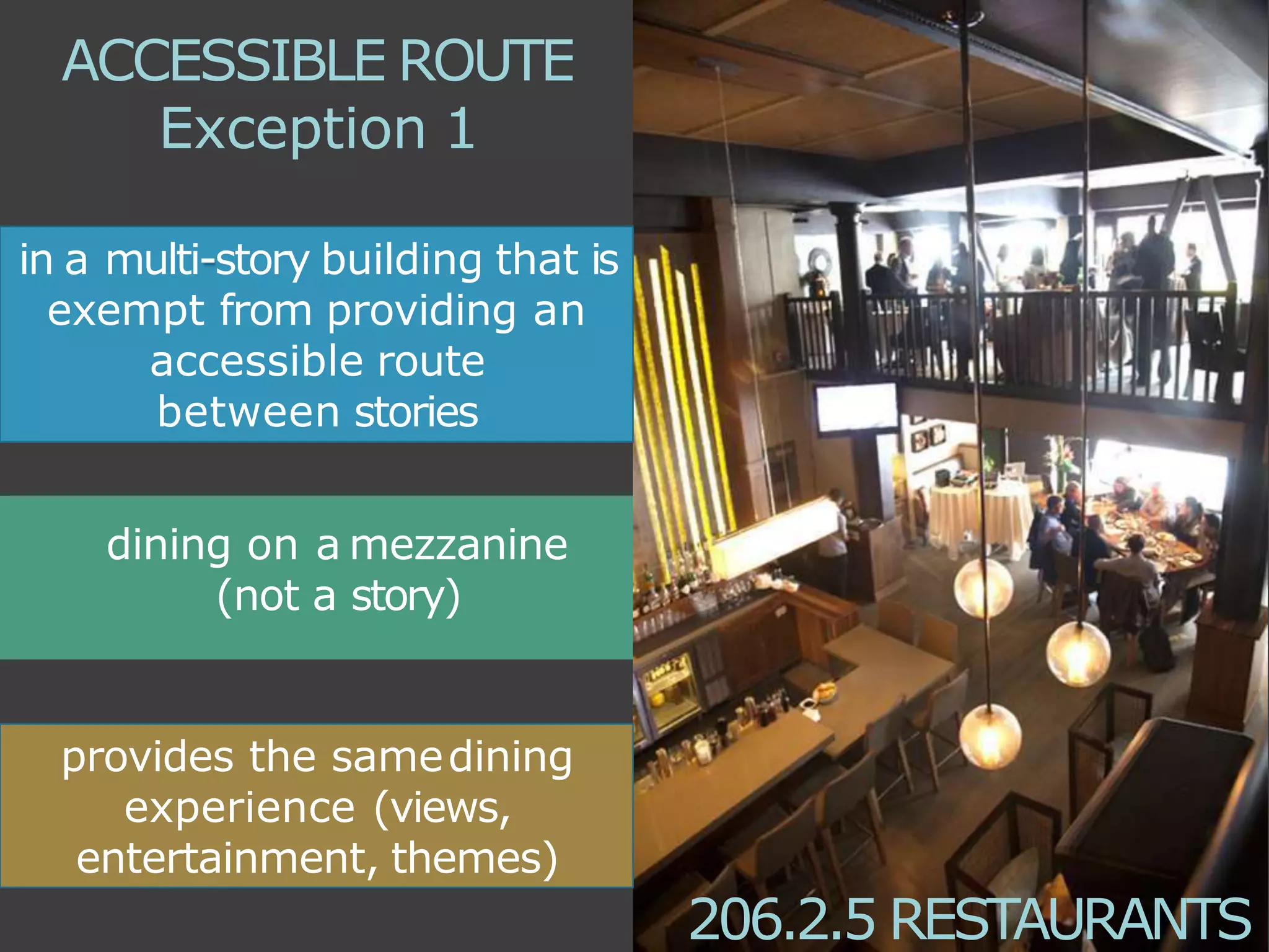 dining on a mezzanine
(not a story)
in a multi-story building that is
exempt from providing an
accessible route
between stories
provides the samedining
experience (views,
entertainment, themes)
206.2.5 RESTAURANTS
ACCESSIBLE ROUTE
Exception 1
 