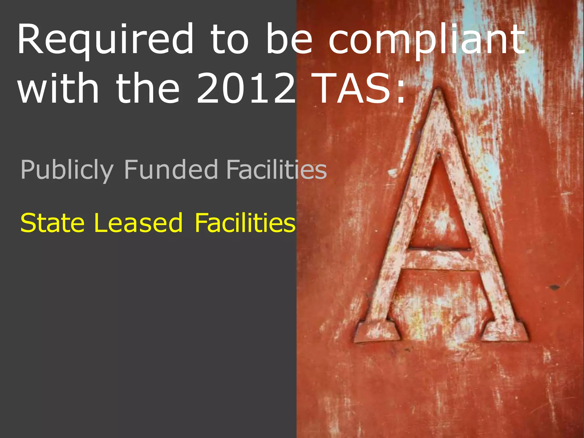 Required to be compliant
with the 2012 TAS:
Publicly Funded Facilities
State Leased Facilities
 
