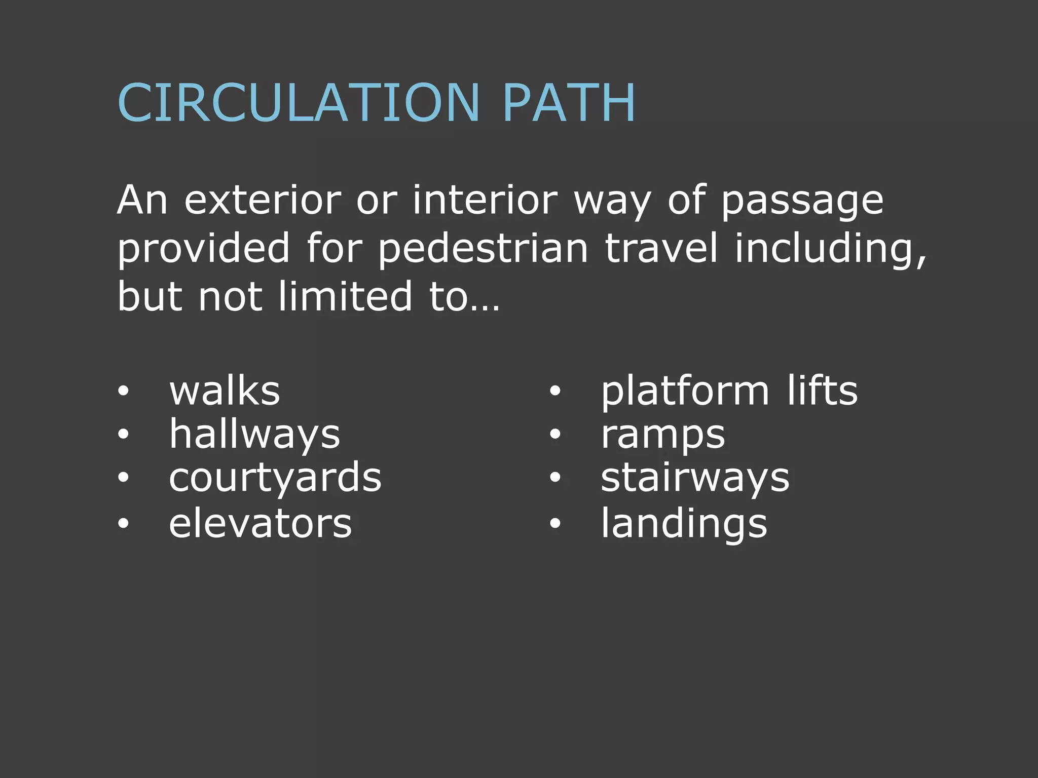 An exterior or interior way of passage
provided for pedestrian travel including,
but not limited to…
CIRCULATION PATH
• platform lifts
• ramps
• stairways
• landings
• walks
• hallways
• courtyards
• elevators
 