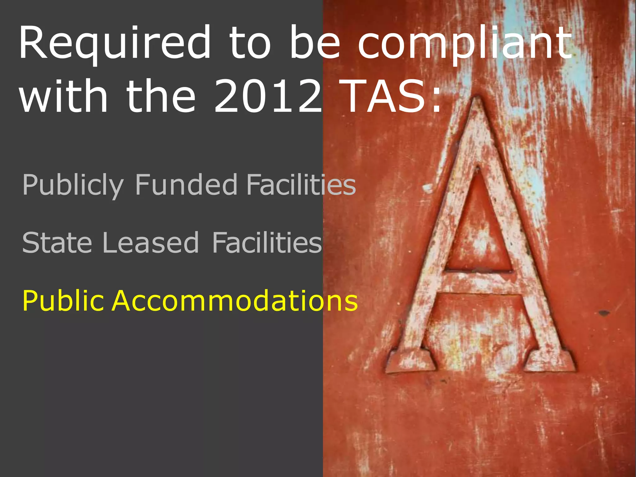 Required to be compliant
with the 2012 TAS:
Publicly Funded Facilities
State Leased Facilities
Public Accommodations
 