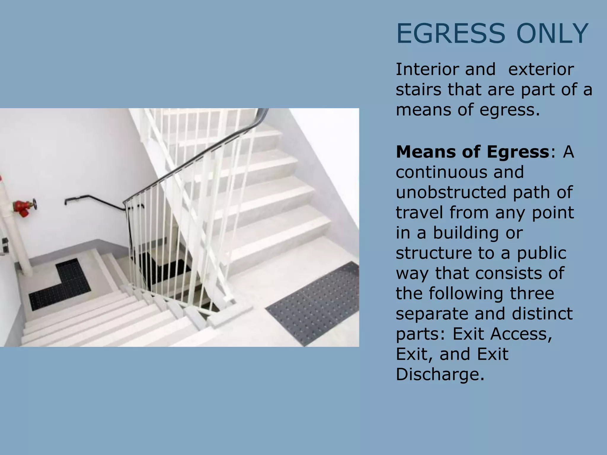 EGRESS ONLY
Interior and exterior
stairs that are part of a
means of egress.
Means of Egress: A
continuous and
unobstructed path of
travel from any point
in a building or
structure to a public
way that consists of
the following three
separate and distinct
parts: Exit Access,
Exit, and Exit
Discharge.
 