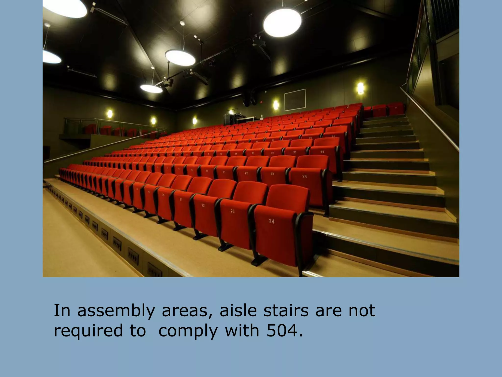 In assembly areas, aisle stairs are not
required to comply with 504.
 